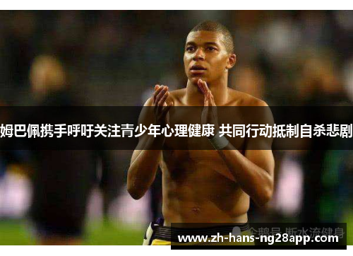 姆巴佩携手呼吁关注青少年心理健康 共同行动抵制自杀悲剧