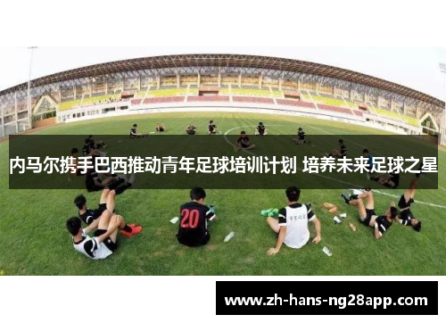 内马尔携手巴西推动青年足球培训计划 培养未来足球之星