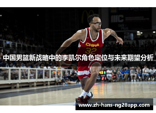 中国男篮新战略中的李凯尔角色定位与未来期望分析