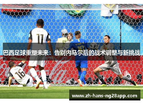 巴西足球重塑未来：告别内马尔后的战术调整与新挑战