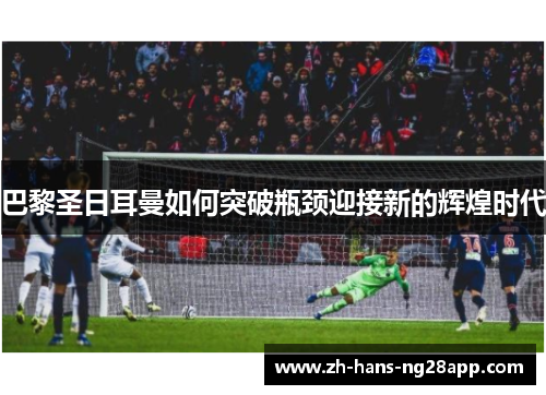 巴黎圣日耳曼如何突破瓶颈迎接新的辉煌时代