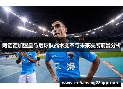 阿诺德加盟皇马后球队战术变革与未来发展前景分析