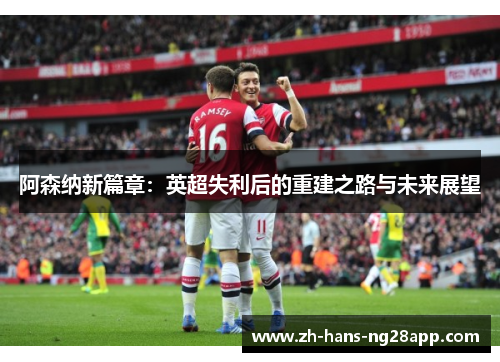 阿森纳新篇章：英超失利后的重建之路与未来展望