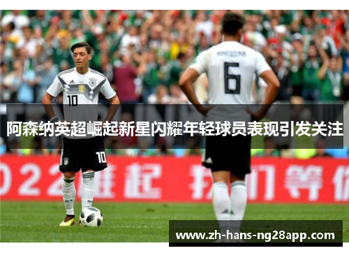 阿森纳英超崛起新星闪耀年轻球员表现引发关注