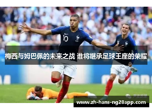 梅西与姆巴佩的未来之战 谁将继承足球王座的荣耀