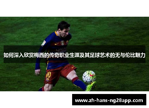 如何深入欣赏梅西的传奇职业生涯及其足球艺术的无与伦比魅力