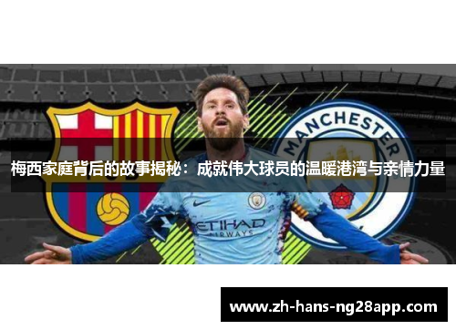 梅西家庭背后的故事揭秘：成就伟大球员的温暖港湾与亲情力量