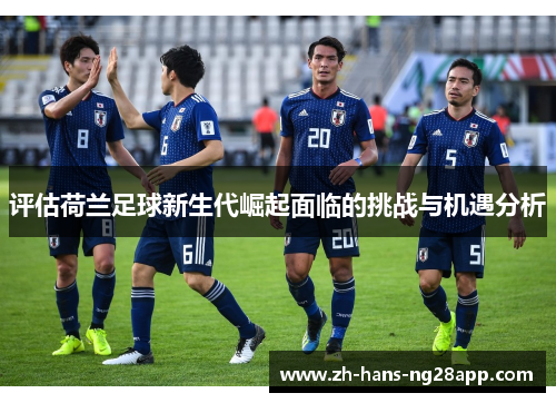 评估荷兰足球新生代崛起面临的挑战与机遇分析