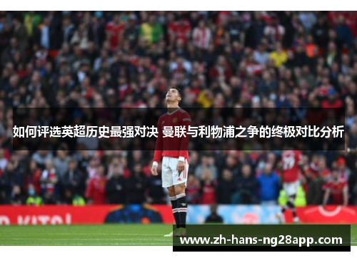 如何评选英超历史最强对决 曼联与利物浦之争的终极对比分析