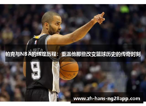 帕克与NBA的辉煌历程：重温他那些改变篮球历史的传奇时刻