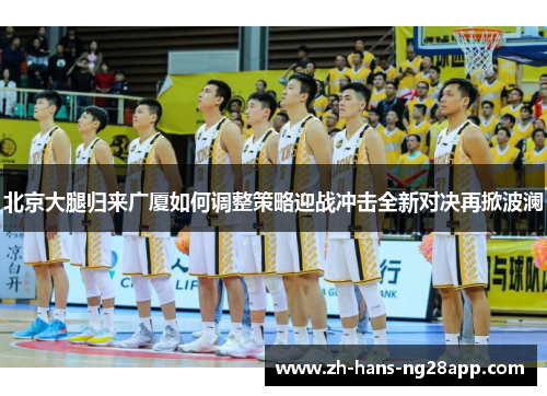 北京大腿归来广厦如何调整策略迎战冲击全新对决再掀波澜