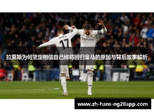 拉莫斯为何坚定相信自己终将回归皇马的原因与背后故事解析