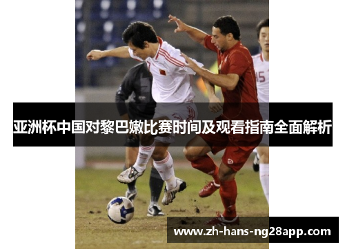 亚洲杯中国对黎巴嫩比赛时间及观看指南全面解析