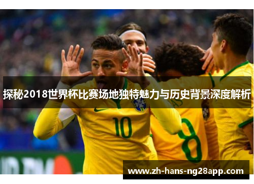 探秘2018世界杯比赛场地独特魅力与历史背景深度解析